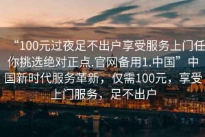 “100元過夜足不出戶享受服務上門任你挑選絕對正點.官網(wǎng)備用1.中國”中國新時代服務革新，僅需100元，享受上門服務，足不出戶