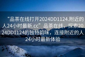 “品茶在線打開2024DD1124.附近的人24小時(shí)最新.cc”品茶在線，探索2024DD1124的獨(dú)特韻味，連接附近的人24小時(shí)最新體驗(yàn)