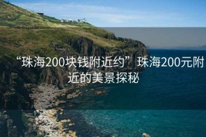“珠海200塊錢附近約”珠海200元附近的美景探秘