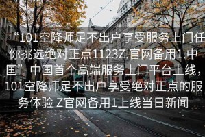 “101空降師足不出戶享受服務(wù)上門任你挑選絕對(duì)正點(diǎn)1123Z.官網(wǎng)備用1.中國(guó)”中國(guó)首個(gè)高端服務(wù)上門平臺(tái)上線，101空降師足不出戶享受絕對(duì)正點(diǎn)的服務(wù)體驗(yàn) Z官網(wǎng)備用1上線當(dāng)日新聞