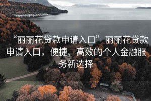 “麗麗花貸款申請(qǐng)入口”麗麗花貸款申請(qǐng)入口，便捷、高效的個(gè)人金融服務(wù)新選擇