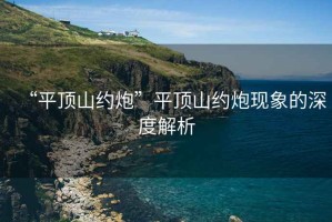 “平頂山約炮”平頂山約炮現(xiàn)象的深度解析