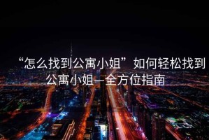 “怎么找到公寓小姐”如何輕松找到公寓小姐—全方位指南