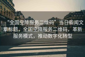 “全國空降服務二維碼”當日新聞文章標題，全國空降服務二維碼，革新服務模式，推動數(shù)字化轉(zhuǎn)型