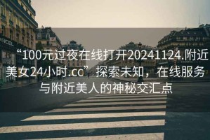 “100元過夜在線打開20241124.附近美女24小時.cc”探索未知，在線服務(wù)與附近美人的神秘交匯點