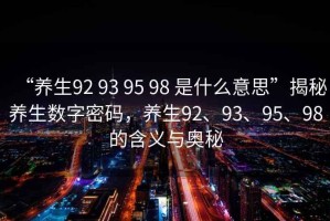 “養(yǎng)生92 93 95 98 是什么意思”揭秘養(yǎng)生數(shù)字密碼，養(yǎng)生92、93、95、98的含義與奧秘