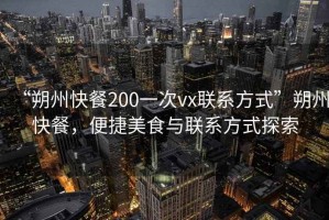 “朔州快餐200一次vx聯(lián)系方式”朔州快餐，便捷美食與聯(lián)系方式探索
