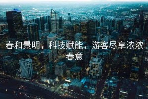 春和景明，科技賦能，游客盡享濃濃春意
