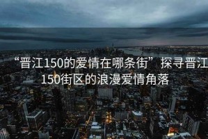 “晉江150的愛情在哪條街”探尋晉江150街區(qū)的浪漫愛情角落