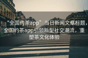 “全國約茶app”當(dāng)日新聞文章標(biāo)題，全國約茶app引領(lǐng)新型社交潮流，重塑茶文化體驗(yàn)