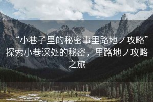 “小巷子里的秘密事里路地ノ攻略”探索小巷深處的秘密，里路地ノ攻略之旅