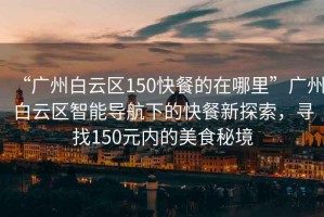 “廣州白云區(qū)150快餐的在哪里”廣州白云區(qū)智能導(dǎo)航下的快餐新探索，尋找150元內(nèi)的美食秘境