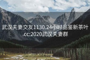 武漢夫妻交友1130.24小時品鑒新茶葉.cc:2020武漢夫妻群