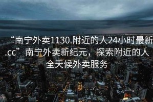 “南寧外賣1130.附近的人24小時(shí)最新.cc”南寧外賣新紀(jì)元，探索附近的人全天候外賣服務(wù)