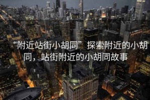 “附近站街小胡同”探索附近的小胡同，站街附近的小胡同故事