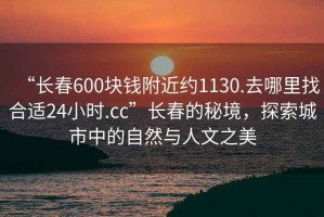 “長春600塊錢附近約1130.去哪里找合適24小時.cc”長春的秘境，探索城市中的自然與人文之美