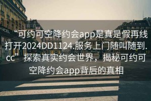 “可約可空降約會(huì)app是真是假再線打開2024DD1124.服務(wù)上門隨叫隨到.cc”探索真實(shí)約會(huì)世界，揭秘可約可空降約會(huì)app背后的真相