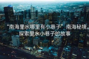 “南海里水哪里有小巷子”南海秘境，探索里水小巷子的故事