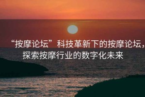 “按摩論壇”科技革新下的按摩論壇，探索按摩行業(yè)的數(shù)字化未來