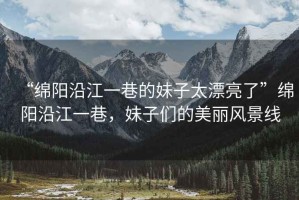 “綿陽沿江一巷的妹子太漂亮了”綿陽沿江一巷，妹子們的美麗風景線