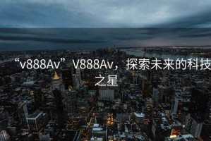 “v888Av”V888Av，探索未來的科技之星