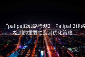 “palipali2線路檢測(cè)2”P(pán)alipali2線路檢測(cè)的重要性及其優(yōu)化策略