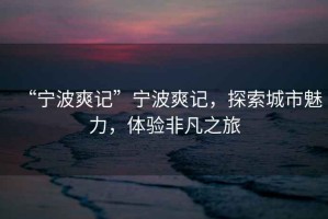 “寧波爽記”寧波爽記，探索城市魅力，體驗非凡之旅