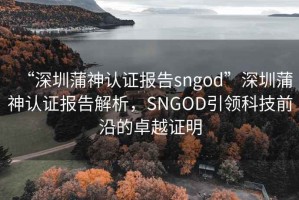 “深圳蒲神認(rèn)證報(bào)告sngod”深圳蒲神認(rèn)證報(bào)告解析，SNGOD引領(lǐng)科技前沿的卓越證明