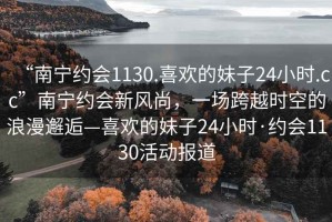 “南寧約會1130.喜歡的妹子24小時.cc”南寧約會新風(fēng)尚，一場跨越時空的浪漫邂逅—喜歡的妹子24小時·約會1130活動報道
