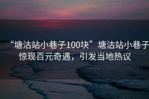 “塘沽站小巷子100塊”塘沽站小巷子驚現(xiàn)百元奇遇，引發(fā)當(dāng)?shù)責(zé)嶙h