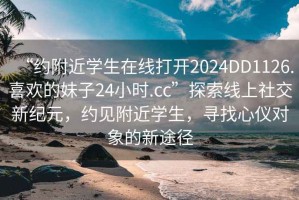 “約附近學(xué)生在線打開2024DD1126.喜歡的妹子24小時(shí).cc”探索線上社交新紀(jì)元，約見附近學(xué)生，尋找心儀對象的新途徑