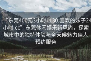 “東莞400元3小時1130.喜歡的妹子24小時.cc”東莞休閑娛樂新風尚，探索城市中的獨特體驗與全天候魅力佳人預約服務