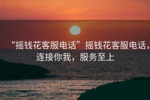 “搖錢花客服電話”搖錢花客服電話，連接你我，服務(wù)至上