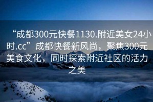 “成都300元快餐1130.附近美女24小時(shí).cc”成都快餐新風(fēng)尚，聚焦300元美食文化，同時(shí)探索附近社區(qū)的活力之美