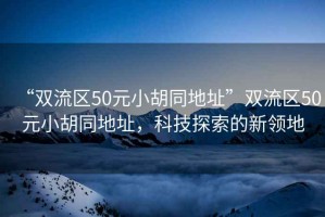 “雙流區(qū)50元小胡同地址”雙流區(qū)50元小胡同地址，科技探索的新領(lǐng)地