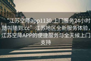 “江蘇空降app1130.上門服務24小時隨叫隨到.cc”江蘇地區(qū)全新服務體驗，江蘇空降APP的便捷服務與全天候上門支持