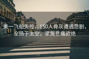 美一飛船失控，150人骨灰遭遇悲劇，全揚(yáng)于太空，家屬悲痛欲絕