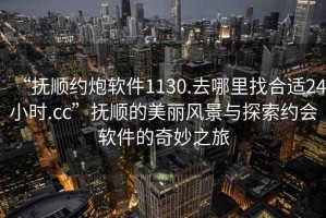 “撫順約炮軟件1130.去哪里找合適24小時.cc”撫順的美麗風(fēng)景與探索約會軟件的奇妙之旅