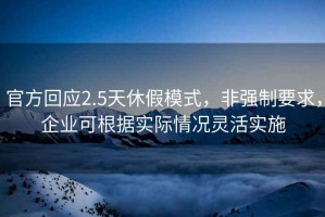 官方回應(yīng)2.5天休假模式，非強(qiáng)制要求，企業(yè)可根據(jù)實(shí)際情況靈活實(shí)施