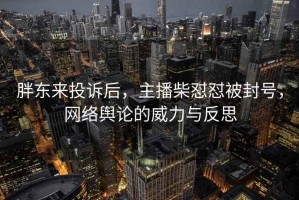 胖東來投訴后，主播柴懟懟被封號，網(wǎng)絡(luò)輿論的威力與反思