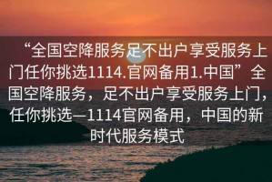 “全國(guó)空降服務(wù)足不出戶享受服務(wù)上門任你挑選1114.官網(wǎng)備用1.中國(guó)”全國(guó)空降服務(wù)，足不出戶享受服務(wù)上門，任你挑選—1114官網(wǎng)備用，中國(guó)的新時(shí)代服務(wù)模式