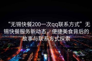 “無錫快餐200一次qq聯(lián)系方式”無錫快餐服務(wù)新動態(tài)，便捷美食背后的故事與聯(lián)系方式探索