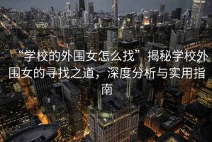 “學(xué)校的外圍女怎么找”揭秘學(xué)校外圍女的尋找之道，深度分析與實(shí)用指南