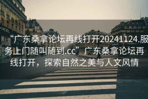 “廣東桑拿論壇再線(xiàn)打開(kāi)20241124.服務(wù)上門(mén)隨叫隨到.cc”廣東桑拿論壇再線(xiàn)打開(kāi)，探索自然之美與人文風(fēng)情