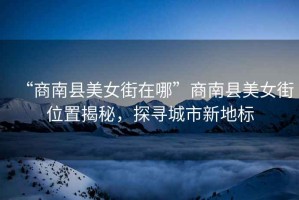 “商南縣美女街在哪”商南縣美女街位置揭秘，探尋城市新地標