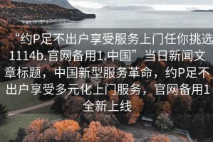“約P足不出戶享受服務(wù)上門任你挑選1114b.官網(wǎng)備用1.中國(guó)”當(dāng)日新聞文章標(biāo)題，中國(guó)新型服務(wù)革命，約P足不出戶享受多元化上門服務(wù)，官網(wǎng)備用1全新上線