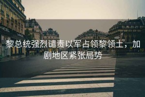 黎總統(tǒng)強烈譴責以軍占領(lǐng)黎領(lǐng)土，加劇地區(qū)緊張局勢