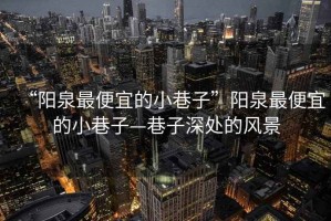 “陽泉最便宜的小巷子”陽泉最便宜的小巷子—巷子深處的風(fēng)景