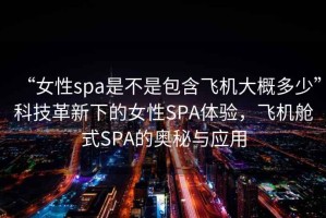 “女性spa是不是包含飛機大概多少”科技革新下的女性SPA體驗，飛機艙式SPA的奧秘與應(yīng)用