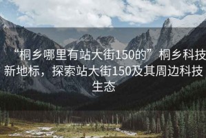 “桐鄉(xiāng)哪里有站大街150的”桐鄉(xiāng)科技新地標(biāo)，探索站大街150及其周邊科技生態(tài)